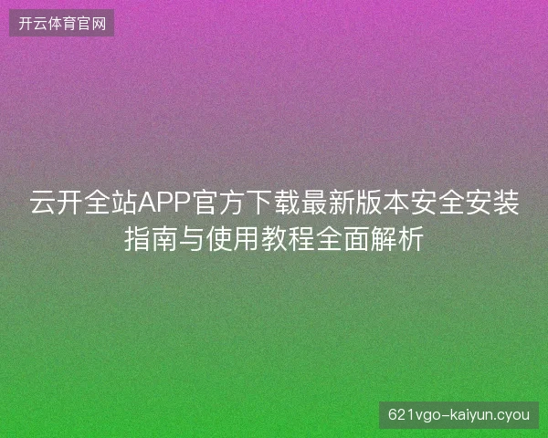 云开全站APP官方下载最新版本安全安装指南与使用教程全面解析
