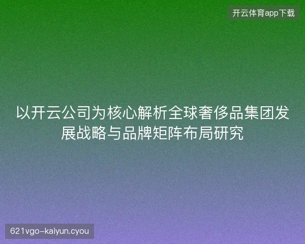 以开云公司为核心解析全球奢侈品集团发展战略与品牌矩阵布局研究