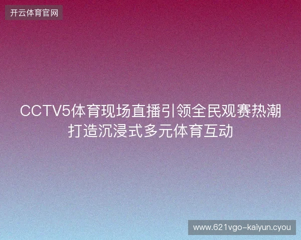 CCTV5体育现场直播引领全民观赛热潮打造沉浸式多元体育互动