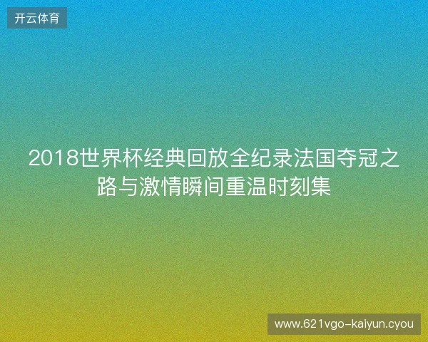 2018世界杯经典回放全纪录法国夺冠之路与激情瞬间重温时刻集